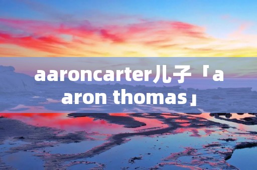 aaroncarter儿子「aaron thomas」 aaroncarter儿子「aaron thomas」