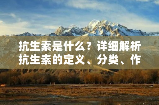 抗生素是什么?详细解析抗生素的定义、分类、作用及使用