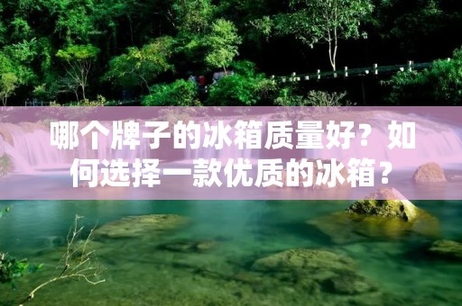 哪个牌子的冰箱质量好?如何选择一款优质的冰箱? 哪个牌子的冰箱质量好?如何选择一款优质的冰箱?