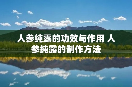 人参纯露的功效与作用 人参纯露的制作方法