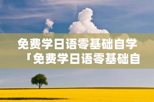 免费学日语零基础自学「免费学日语零基础自学app」 免费学日语零基础自学「免费学日语零基础自学app」