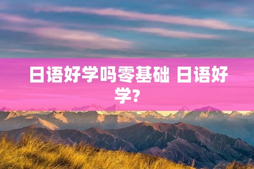 日语好学吗零基础 日语好学?
