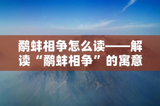 鹬蚌相争怎么读——解读“鹬蚌相争”的寓意