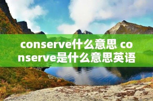 conserve什么意思 conserve是什么意思英语
