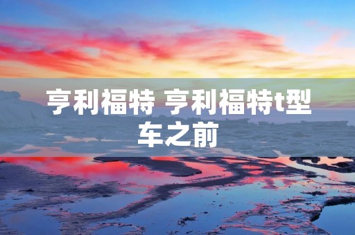 亨利福特 亨利福特t型车之前