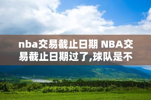 nba交易截止日期 NBA交易截止日期过了,球队是不能进行交易吗