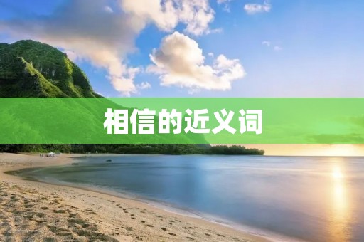 相信的近义词:信任、信赖、相信、确信、信心、信赖