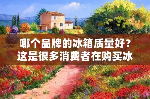 哪个品牌的冰箱质量好?这是很多消费者在购买冰箱时所关心的问题。毕竟,冰箱是一个家庭必备的大件电器,一台好的冰箱不仅能够为我们带来便利,还能够为我们的生活带来更多的健康和舒适。那么,哪个品牌的冰箱质量好呢?下面,我们就来详细探讨一下。 哪个品牌的冰箱质量好?这是很多消费者在购买冰箱时所关心的问题。毕竟,冰箱是一个家庭必备的大件电器,一台好的冰箱不仅能够为我们带来便利,还能够为我们的生活带来更多的健康和舒适。那么,哪个品牌的冰箱质量好呢?下面,我们就来详细探讨一下。