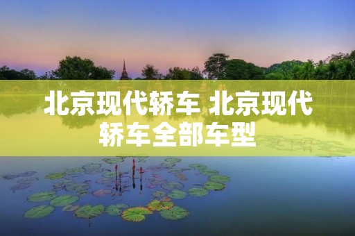 北京现代轿车 北京现代轿车全部车型 北京现代轿车 北京现代轿车全部车型
