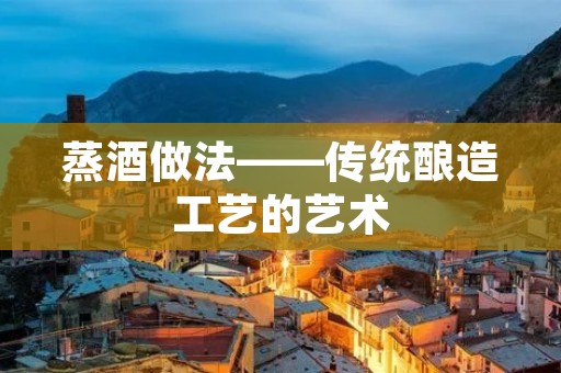 蒸酒做法——传统酿造工艺的艺术 蒸酒做法——传统酿造工艺的艺术