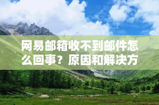 网易邮箱收不到邮件怎么回事？原因和解决方法详解！