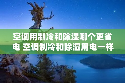 空调用制冷和除湿哪个更省电 空调制冷和除湿用电一样吗
