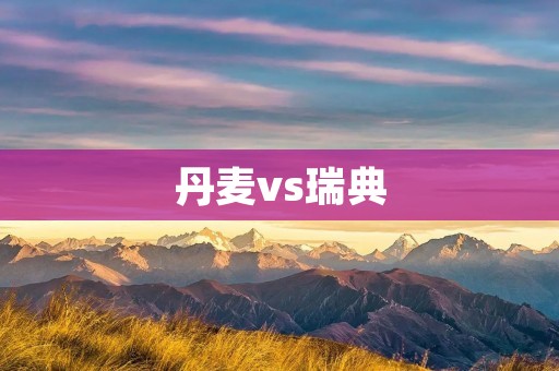 丹麦vs瑞典:北欧德比的背后故事 丹麦vs瑞典:北欧德比的背后故事