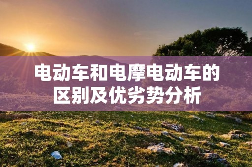 电动车和电摩电动车的区别及优劣势分析