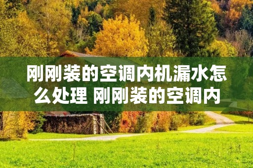 刚刚装的空调内机漏水怎么处理 刚刚装的空调内机漏水怎么处理好