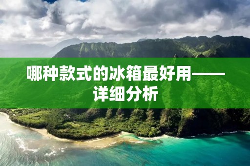 哪种款式的冰箱最好用——详细分析