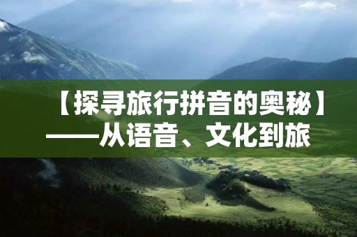 【探寻旅行拼音的奥秘】——从语音、文化到旅游景点