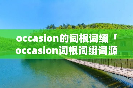 occasion的词根词缀「occasion词根词缀词源」 occasion的词根词缀「occasion词根词缀词源」