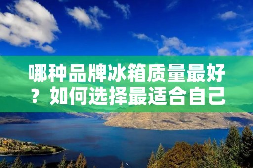 哪种品牌冰箱质量最好？如何选择最适合自己的冰箱？