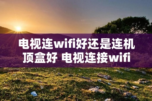 电视连wifi好还是连机顶盒好 电视连接wifi好还是机顶盒好