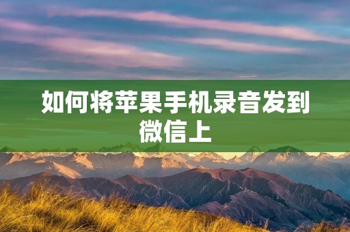 如何将苹果手机录音发到微信上