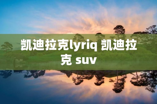 凯迪拉克lyriq 凯迪拉克 suv
