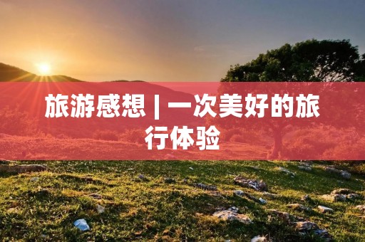 旅游感想 | 一次美好的旅行体验
