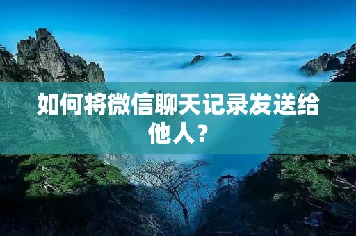 如何将微信聊天记录发送给他人？