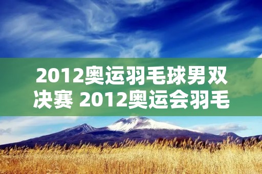 2012奥运羽毛球男双决赛 2012奥运会羽毛球男双决赛视频央视 2012奥运羽毛球男双决赛 2012奥运会羽毛球男双决赛视频央视