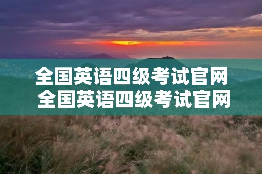 全国英语四级考试官网 全国英语四级考试官网准考证 全国英语四级考试官网 全国英语四级考试官网准考证