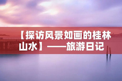 【探访风景如画的桂林山水】——旅游日记