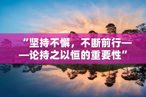 “坚持不懈，不断前行——论持之以恒的重要性”