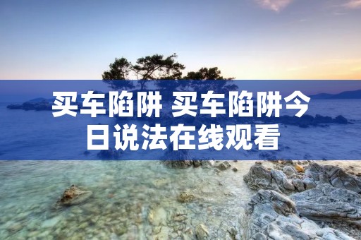 买车陷阱 买车陷阱今日说法在线观看 买车陷阱 买车陷阱今日说法在线观看