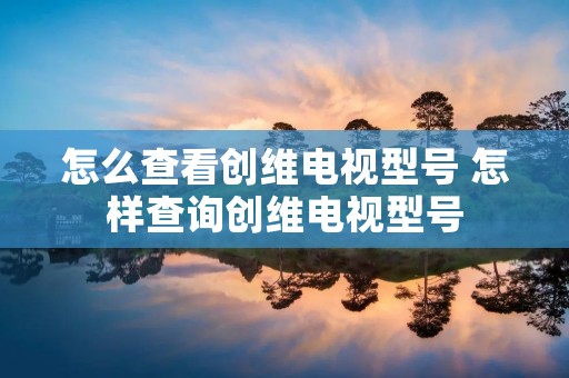 怎么查看创维电视型号 怎样查询创维电视型号 怎么查看创维电视型号 怎样查询创维电视型号
