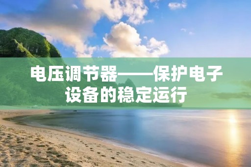电压调节器——保护电子设备的稳定运行 电压调节器——保护电子设备的稳定运行