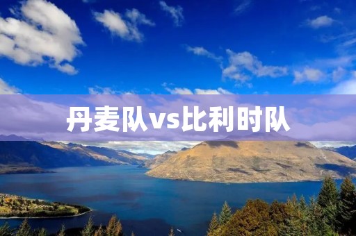 丹麦队vs比利时队：欧洲杯小组赛激烈对决
