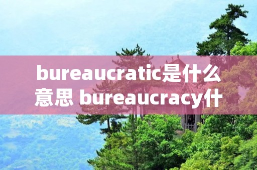 bureaucratic是什么意思 bureaucracy什么意思中文 bureaucratic是什么意思 bureaucracy什么意思中文