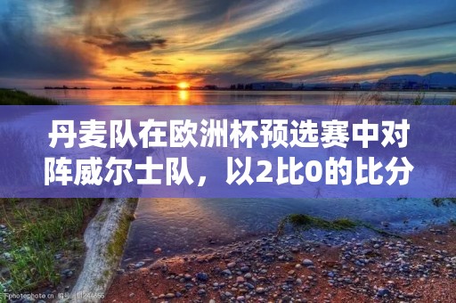 丹麦队在欧洲杯预选赛中对阵威尔士队,以2比0的比分获胜。这场比赛让丹麦队在小组赛中保持了不败记录,并且在积分榜上领先威尔士队。 丹麦队在欧洲杯预选赛中对阵威尔士队,以2比0的比分获胜。这场比赛让丹麦队在小组赛中保持了不败记录,并且在积分榜上领先威尔士队。