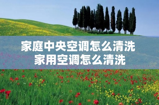 家庭中央空调怎么清洗 家用空调怎么清洗 家庭中央空调怎么清洗 家用空调怎么清洗