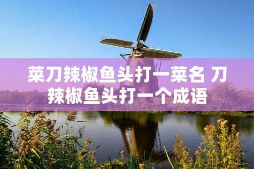 菜刀辣椒鱼头打一菜名 刀辣椒鱼头打一个成语 菜刀辣椒鱼头打一菜名 刀辣椒鱼头打一个成语