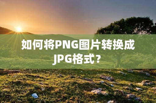 如何将PNG图片转换成JPG格式？