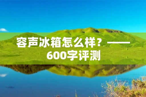 容声冰箱怎么样？——600字评测