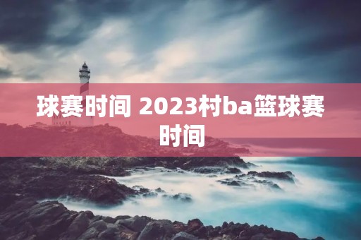 球赛时间 2023村ba篮球赛时间