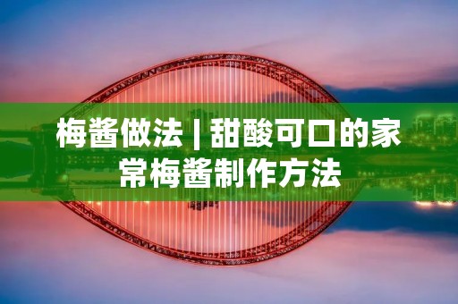 梅酱做法 | 甜酸可口的家常梅酱制作方法 梅酱做法 | 甜酸可口的家常梅酱制作方法