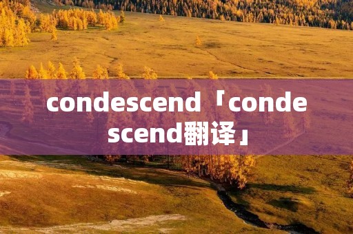 condescend「condescend翻译」