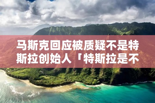 马斯克回应被质疑不是特斯拉创始人「特斯拉是不是马斯克的」