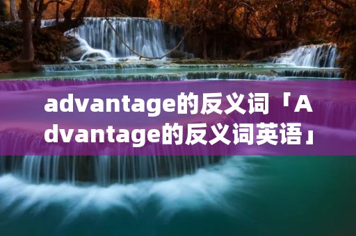 advantage的反义词「Advantage的反义词英语」