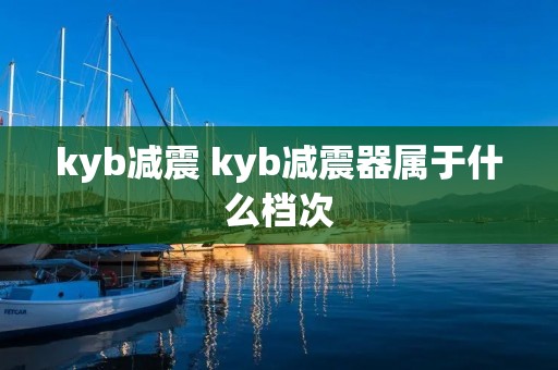kyb减震 kyb减震器属于什么档次 kyb减震 kyb减震器属于什么档次