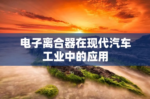 电子离合器在现代汽车工业中的应用