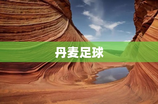 丹麦足球:从小国到欧洲强队的崛起 丹麦足球:从小国到欧洲强队的崛起